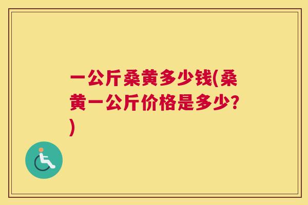 一公斤桑黄多少钱(桑黄一公斤价格是多少?) 一公斤桑黄多少钱(桑黄一公斤价格是多少?)