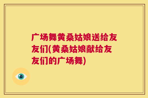 广场舞黄桑姑娘送给友友们(黄桑姑娘献给友友们的广场舞) 广场舞黄桑姑娘送给友友们(黄桑姑娘献给友友们的广场舞)