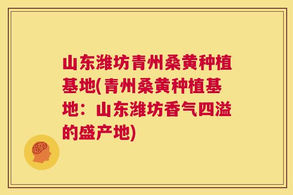 山东潍坊青州桑黄种植基地(青州桑黄种植基地:山东潍坊香气四溢的盛产地) 山东潍坊青州桑黄种植基地(青州桑黄种植基地:山东潍坊香气四溢的盛产地)