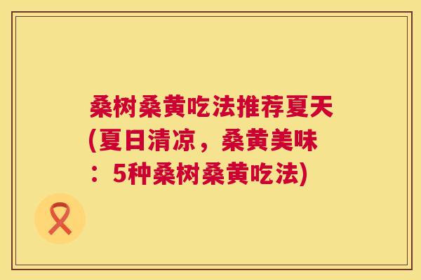 桑树桑黄吃法推荐夏天(夏日清凉,桑黄美味:5种桑树桑黄吃法) 桑树桑黄吃法推荐夏天(夏日清凉,桑黄美味:5种桑树桑黄吃法)