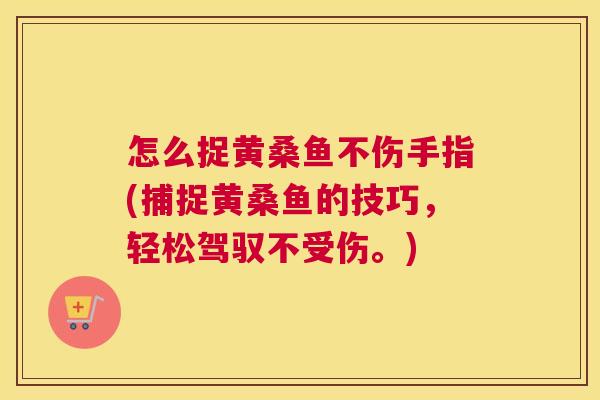 怎么捉黄桑鱼不伤手指(捕捉黄桑鱼的技巧,轻松驾驭不受伤。) 怎么捉黄桑鱼不伤手指(捕捉黄桑鱼的技巧,轻松驾驭不受伤。)