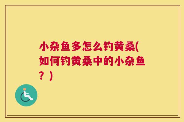 小杂鱼多怎么钓黄桑(如何钓黄桑中的小杂鱼?) 小杂鱼多怎么钓黄桑(如何钓黄桑中的小杂鱼?)