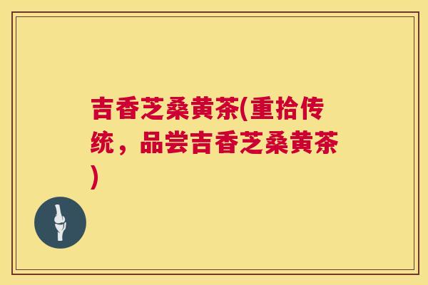 吉香芝桑黄茶(重拾传统,品尝吉香芝桑黄茶) 吉香芝桑黄茶(重拾传统,品尝吉香芝桑黄茶)