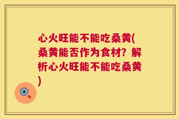 心火旺能不能吃桑黄(桑黄能否作为食材?解析心火旺能不能吃桑黄) 心火旺能不能吃桑黄(桑黄能否作为食材?解析心火旺能不能吃桑黄)