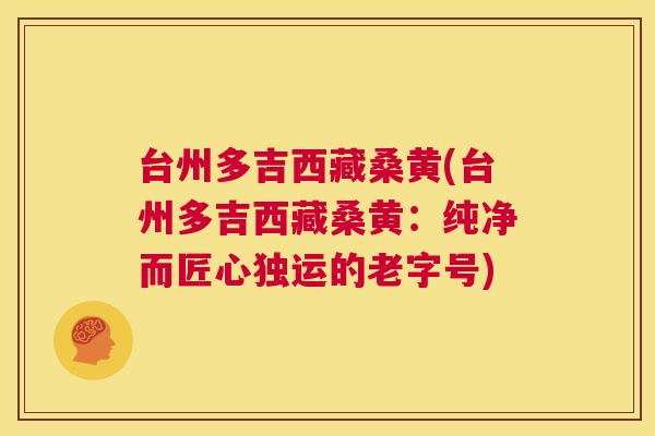 台州多吉西藏桑黄(台州多吉西藏桑黄:纯净而匠心独运的老字号) 台州多吉西藏桑黄(台州多吉西藏桑黄:纯净而匠心独运的老字号)