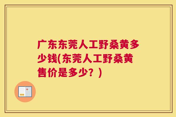 广东东莞人工野桑黄多少钱(东莞人工野桑黄售价是多少？)