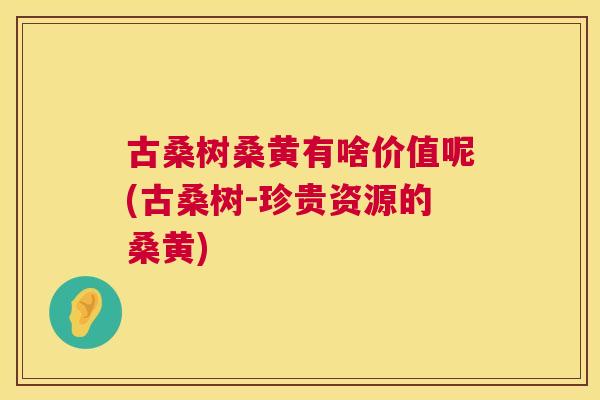 古桑树桑黄有啥价值呢(古桑树-珍贵资源的桑黄) 古桑树桑黄有啥价值呢(古桑树-珍贵资源的桑黄)