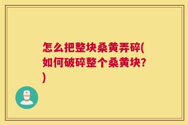 怎么把整块桑黄弄碎(如何破碎整个桑黄块？)