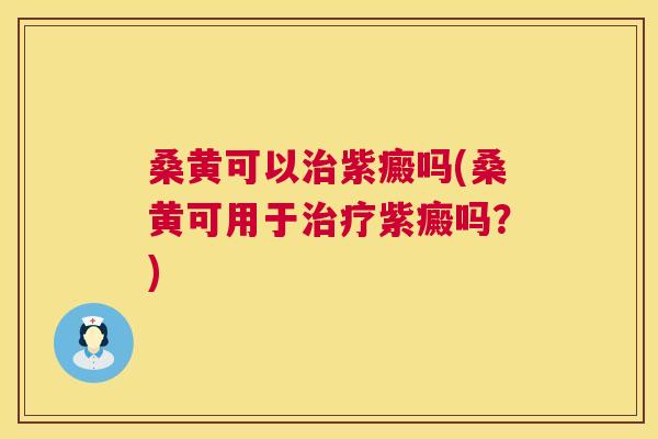 桑黄可以紫癜吗(桑黄可用于紫癜吗?) 桑黄可以紫癜吗(桑黄可用于紫癜吗?)
