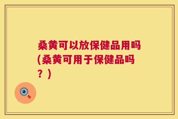桑黄可以放保健品用吗(桑黄可用于保健品吗?) 桑黄可以放保健品用吗(桑黄可用于保健品吗?)