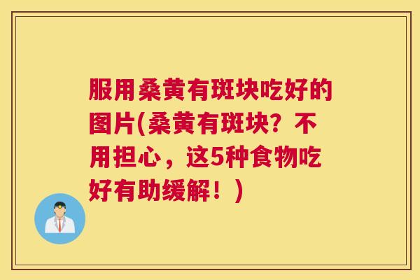 服用桑黄有斑块吃好的图片(桑黄有斑块?不用担心,这5种食物吃好有助缓解!) 服用桑黄有斑块吃好的图片(桑黄有斑块?不用担心,这5种食物吃好有助缓解!)