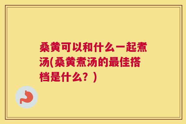桑黄可以和什么一起煮汤(桑黄煮汤的佳搭档是什么?) 桑黄可以和什么一起煮汤(桑黄煮汤的佳搭档是什么?)