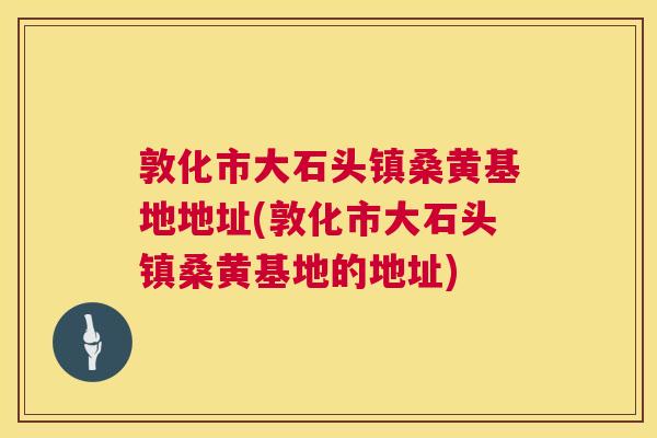 敦化市大石头镇桑黄基地地址(敦化市大石头镇桑黄基地的地址) 敦化市大石头镇桑黄基地地址(敦化市大石头镇桑黄基地的地址)