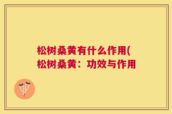 松树桑黄有什么作用(松树桑黄:功效与作用 松树桑黄有什么作用(松树桑黄:功效与作用