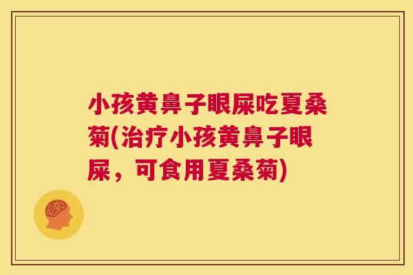 小孩黄鼻子眼屎吃夏桑菊(小孩黄鼻子眼屎,可食用夏桑菊) 小孩黄鼻子眼屎吃夏桑菊(小孩黄鼻子眼屎,可食用夏桑菊)