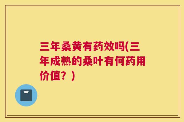 三年桑黄有吗(三年成熟的桑叶有何药用价值?) 三年桑黄有吗(三年成熟的桑叶有何药用价值?)
