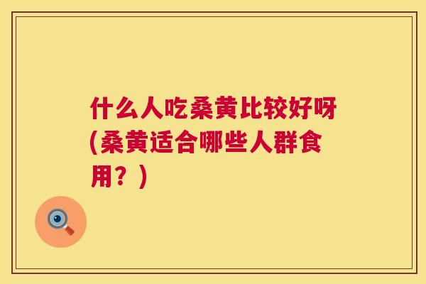 什么人吃桑黄比较好呀(桑黄适合哪些人群食用?) 什么人吃桑黄比较好呀(桑黄适合哪些人群食用?)