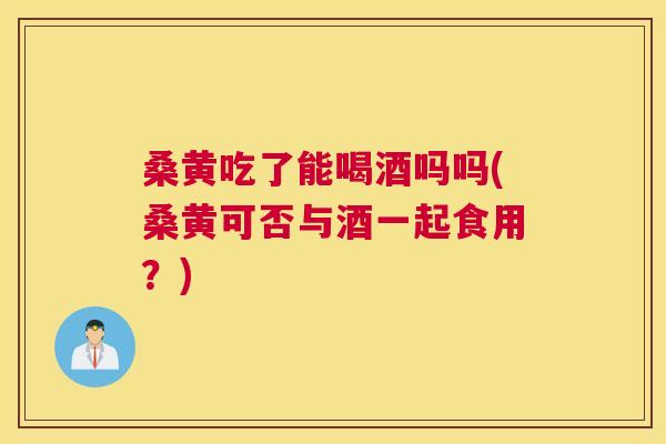 桑黄吃了能喝酒吗吗(桑黄可否与酒一起食用?) 桑黄吃了能喝酒吗吗(桑黄可否与酒一起食用?)