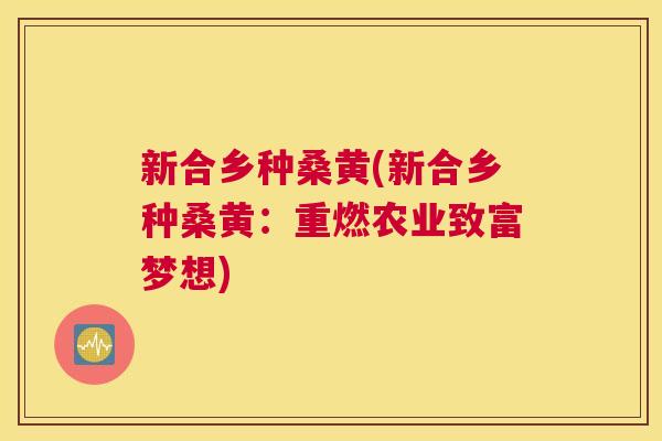 新合乡种桑黄(新合乡种桑黄:重燃农业致富梦想) 新合乡种桑黄(新合乡种桑黄:重燃农业致富梦想)