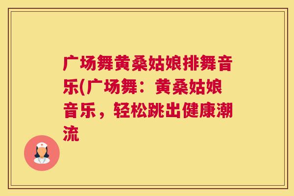 广场舞黄桑姑娘排舞音乐(广场舞：黄桑姑娘音乐，轻松跳出健康潮流