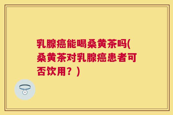 乳腺能喝桑黄茶吗(桑黄茶对乳腺患者可否饮用?) 乳腺能喝桑黄茶吗(桑黄茶对乳腺患者可否饮用?)
