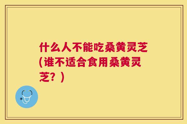 什么人不能吃桑黄灵芝(谁不适合食用桑黄灵芝?) 什么人不能吃桑黄灵芝(谁不适合食用桑黄灵芝?)