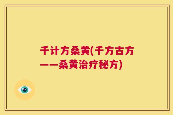 千计方桑黄(千方古方——桑黄秘方) 千计方桑黄(千方古方——桑黄秘方)