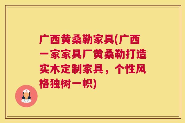 广西黄桑勒家具(广西一家家具厂黄桑勒打造实木定制家具,个性风格独树一帜) 广西黄桑勒家具(广西一家家具厂黄桑勒打造实木定制家具,个性风格独树一帜)