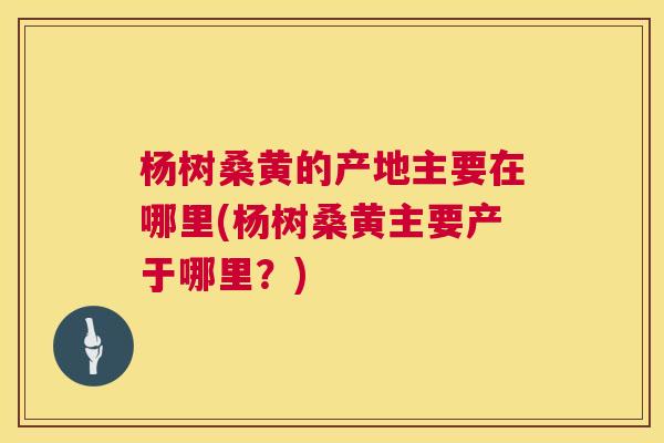 杨树桑黄的产地主要在哪里(杨树桑黄主要产于哪里?) 杨树桑黄的产地主要在哪里(杨树桑黄主要产于哪里?)