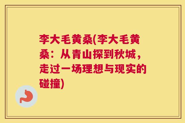 李大毛黄桑(李大毛黄桑:从青山探到秋城,走过一场理想与现实的碰撞) 李大毛黄桑(李大毛黄桑:从青山探到秋城,走过一场理想与现实的碰撞)