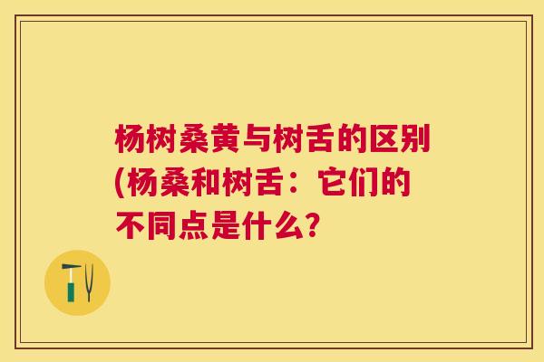 杨树桑黄与树舌的区别(杨桑和树舌:它们的不同点是什么? 杨树桑黄与树舌的区别(杨桑和树舌:它们的不同点是什么?