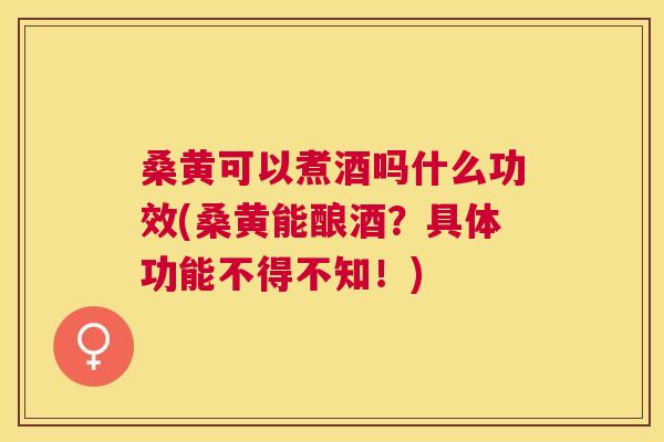 桑黄可以煮酒吗什么功效(桑黄能酿酒?具体功能不得不知!) 桑黄可以煮酒吗什么功效(桑黄能酿酒?具体功能不得不知!)