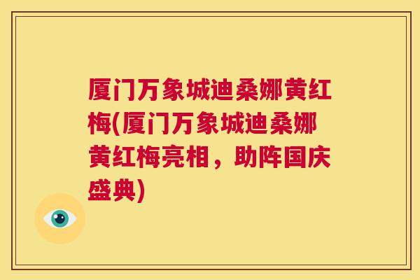 厦门万象城迪桑娜黄红梅(厦门万象城迪桑娜黄红梅亮相,助阵国庆盛典) 厦门万象城迪桑娜黄红梅(厦门万象城迪桑娜黄红梅亮相,助阵国庆盛典)