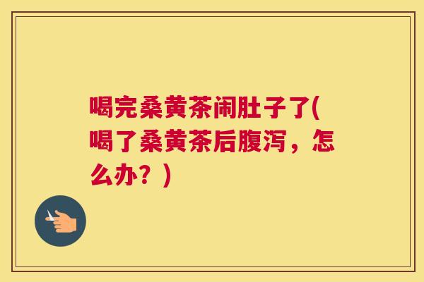 喝完桑黄茶闹肚子了(喝了桑黄茶后，怎么办？)