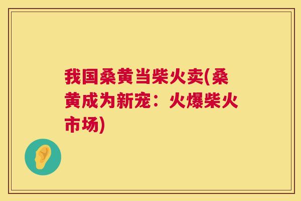 我国桑黄当柴火卖(桑黄成为新宠:火爆柴火市场) 我国桑黄当柴火卖(桑黄成为新宠:火爆柴火市场)