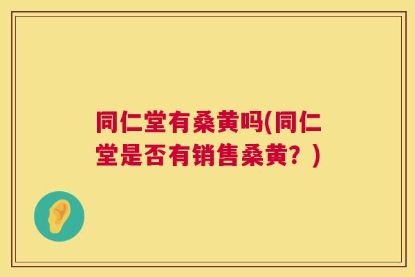同仁堂有桑黄吗(同仁堂是否有销售桑黄?) 同仁堂有桑黄吗(同仁堂是否有销售桑黄?)