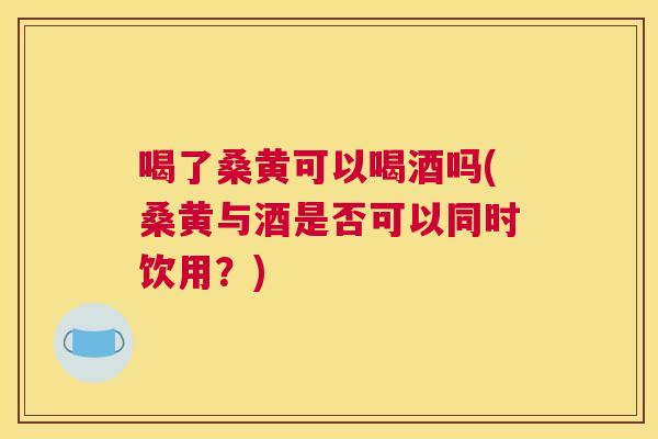 喝了桑黄可以喝酒吗(桑黄与酒是否可以同时饮用?) 喝了桑黄可以喝酒吗(桑黄与酒是否可以同时饮用?)