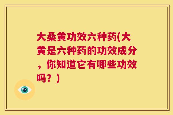大桑黄功效六种药(大黄是六种药的功效成分,你知道它有哪些功效吗?) 大桑黄功效六种药(大黄是六种药的功效成分,你知道它有哪些功效吗?)
