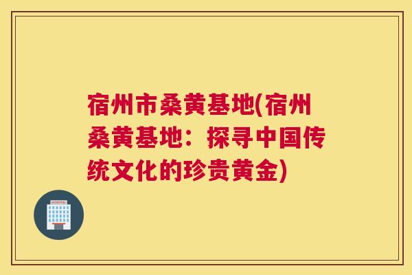 宿州市桑黄基地(宿州桑黄基地:探寻中国传统文化的珍贵黄金) 宿州市桑黄基地(宿州桑黄基地:探寻中国传统文化的珍贵黄金)