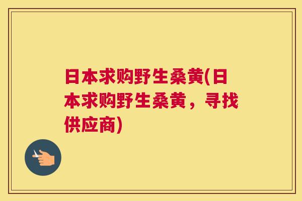 日本求购野生桑黄(日本求购野生桑黄,寻找供应商) 日本求购野生桑黄(日本求购野生桑黄,寻找供应商)