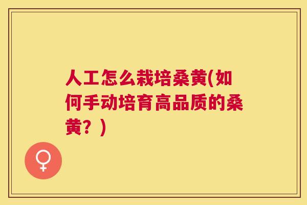 人工怎么栽培桑黄(如何手动培育高品质的桑黄?) 人工怎么栽培桑黄(如何手动培育高品质的桑黄?)