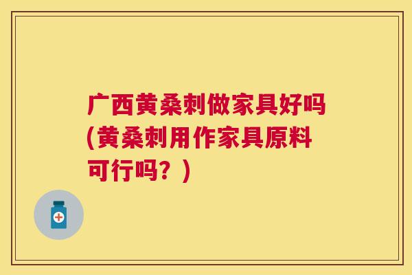 广西黄桑刺做家具好吗(黄桑刺用作家具原料可行吗?) 广西黄桑刺做家具好吗(黄桑刺用作家具原料可行吗?)