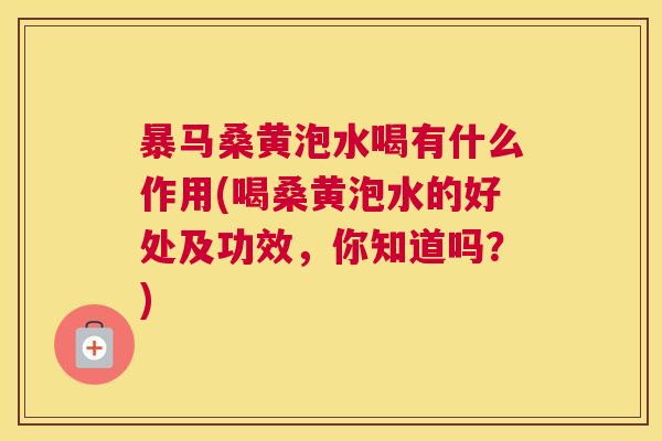 暴马桑黄泡水喝有什么作用(喝桑黄泡水的好处及功效，你知道吗？)