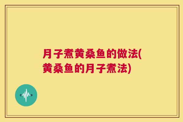 月子煮黄桑鱼的做法(黄桑鱼的月子煮法) 月子煮黄桑鱼的做法(黄桑鱼的月子煮法)