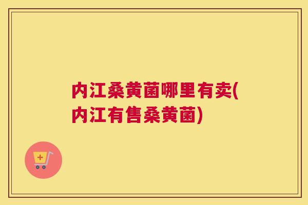 内江桑黄菌哪里有卖(内江有售桑黄菌) 内江桑黄菌哪里有卖(内江有售桑黄菌)