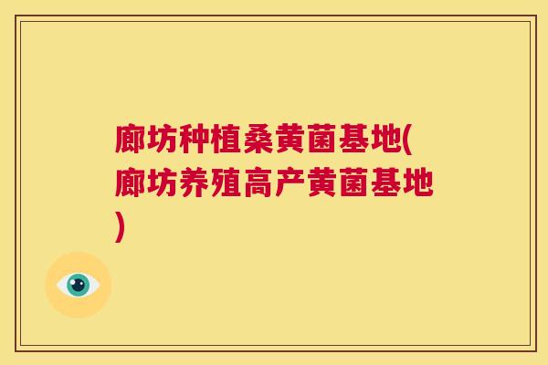 廊坊种植桑黄菌基地(廊坊养殖高产黄菌基地)