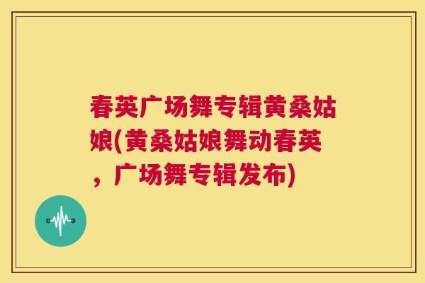 春英广场舞专辑黄桑姑娘(黄桑姑娘舞动春英,广场舞专辑发布) 春英广场舞专辑黄桑姑娘(黄桑姑娘舞动春英,广场舞专辑发布)