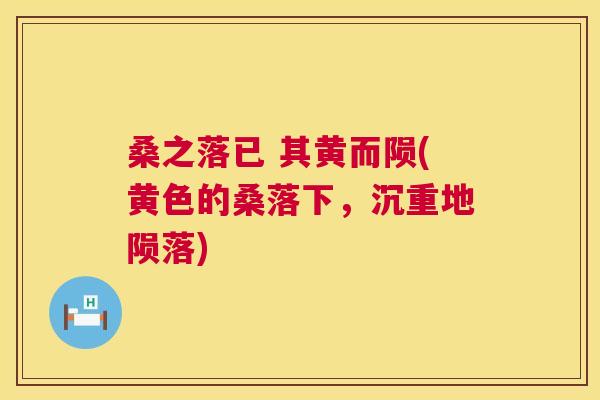桑之落已 其黄而陨(黄色的桑落下,沉重地陨落) 桑之落已 其黄而陨(黄色的桑落下,沉重地陨落)