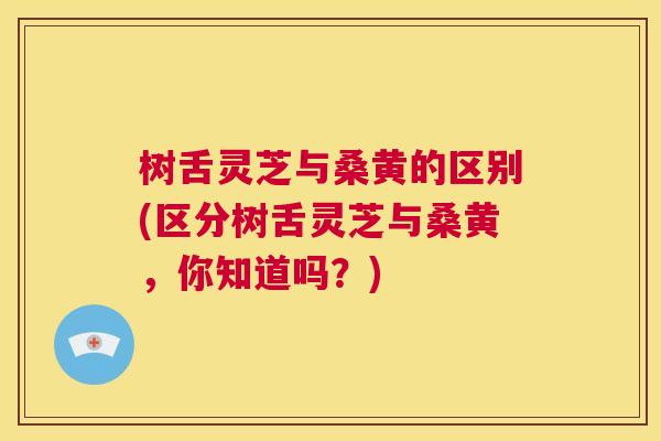 树舌灵芝与桑黄的区别(区分树舌灵芝与桑黄,你知道吗?) 树舌灵芝与桑黄的区别(区分树舌灵芝与桑黄,你知道吗?)