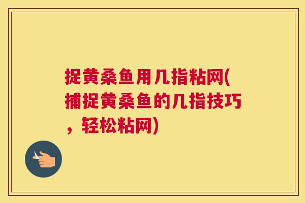 捉黄桑鱼用几指粘网(捕捉黄桑鱼的几指技巧,轻松粘网) 捉黄桑鱼用几指粘网(捕捉黄桑鱼的几指技巧,轻松粘网)